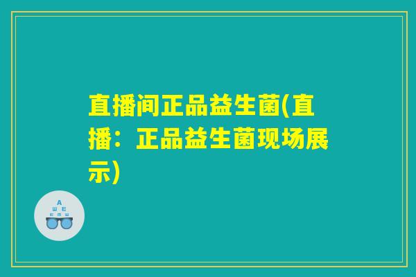 直播间正品益生菌(直播:正品益生菌现场展示) 直播间正品益生菌(直播:正品益生菌现场展示)