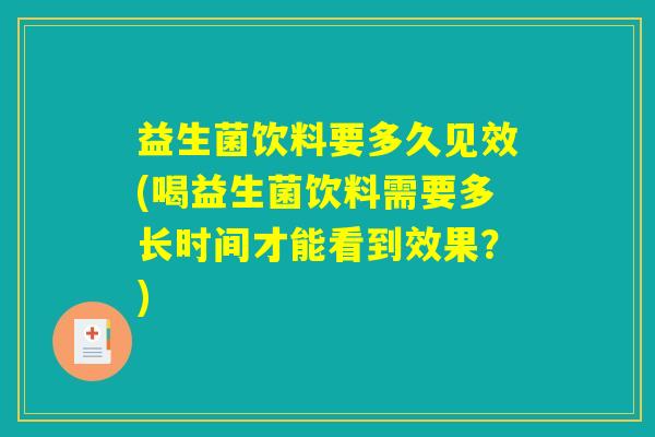 益生菌饮料要多久见效(喝益生菌饮料需要多长时间才能看到效果？)