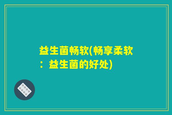 益生菌畅软(畅享柔软：益生菌的好处)