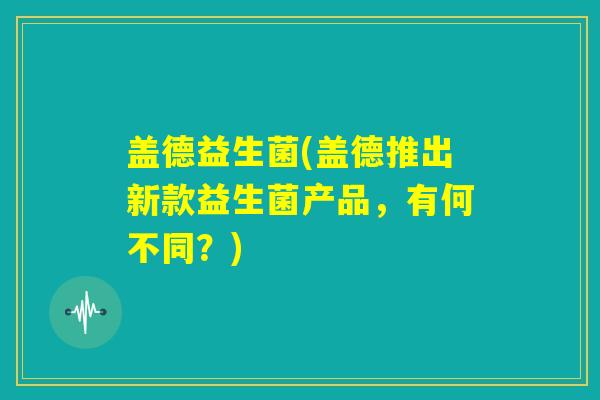 盖德益生菌(盖德推出新款益生菌产品，有何不同？)
