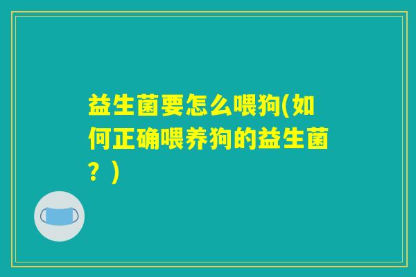 益生菌要怎么喂狗(如何正确喂养狗的益生菌？)