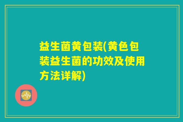 益生菌黄包装(黄色包装益生菌的功效及使用方法详解)