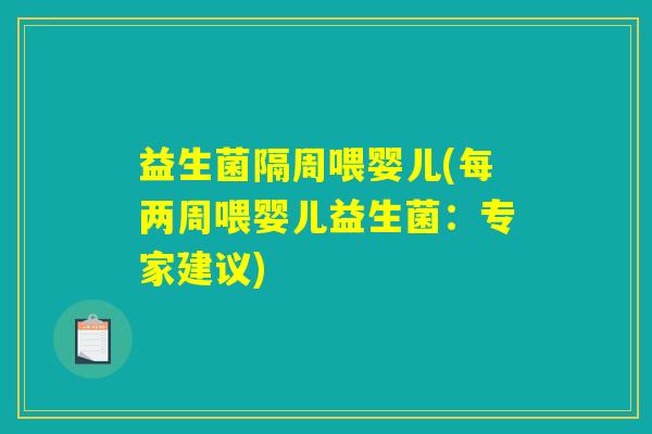 益生菌隔周喂婴儿(每两周喂婴儿益生菌:专家建议) 益生菌隔周喂婴儿(每两周喂婴儿益生菌:专家建议)