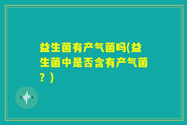 益生菌有产气菌吗(益生菌中是否含有产气菌？)