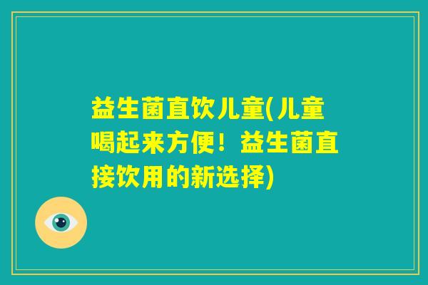 益生菌直饮儿童(儿童喝起来方便!益生菌直接饮用的新选择) 益生菌直饮儿童(儿童喝起来方便!益生菌直接饮用的新选择)