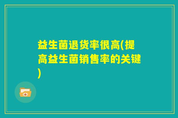 益生菌退货率很高(提高益生菌销售率的关键) 益生菌退货率很高(提高益生菌销售率的关键)