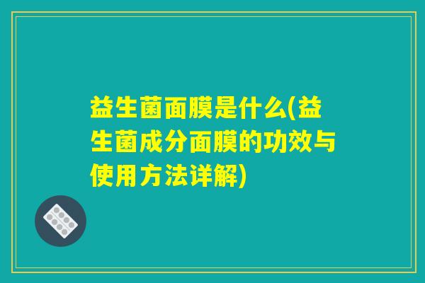 益生菌面膜是什么(益生菌成分面膜的功效与使用方法详解) 益生菌面膜是什么(益生菌成分面膜的功效与使用方法详解)