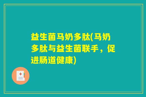 益生菌马奶多肽(马奶多肽与益生菌联手,促进肠道健康) 益生菌马奶多肽(马奶多肽与益生菌联手,促进肠道健康)