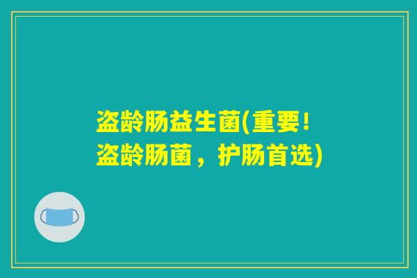 盗龄肠益生菌(重要!盗龄肠菌,护肠首选) 盗龄肠益生菌(重要!盗龄肠菌,护肠首选)