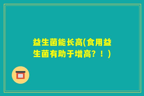 益生菌能长高(食用益生菌有助于增高?!) 益生菌能长高(食用益生菌有助于增高?!)