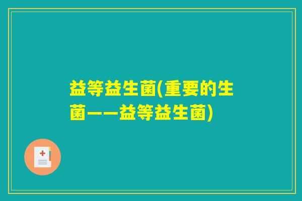 益等益生菌(重要的生菌——益等益生菌) 益等益生菌(重要的生菌——益等益生菌)