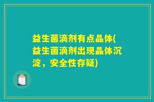 益生菌滴剂有点晶体(益生菌滴剂出现晶体沉淀，安全性存疑)