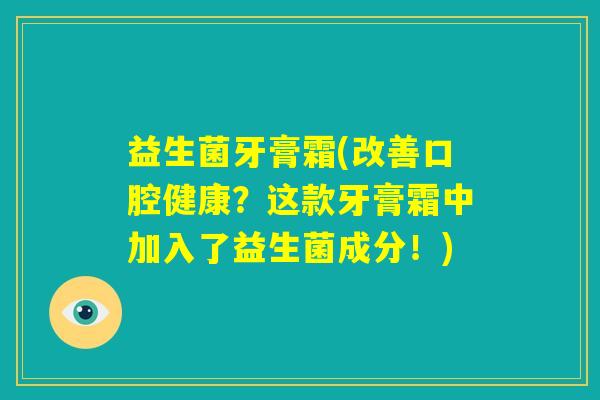 益生菌牙膏霜(改善口腔健康?这款牙膏霜中加入了益生菌成分!) 益生菌牙膏霜(改善口腔健康?这款牙膏霜中加入了益生菌成分!)