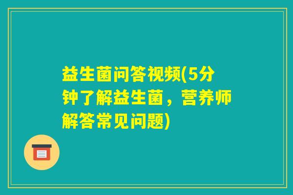 益生菌问答视频(5分钟了解益生菌,营养师解答常见问题) 益生菌问答视频(5分钟了解益生菌,营养师解答常见问题)