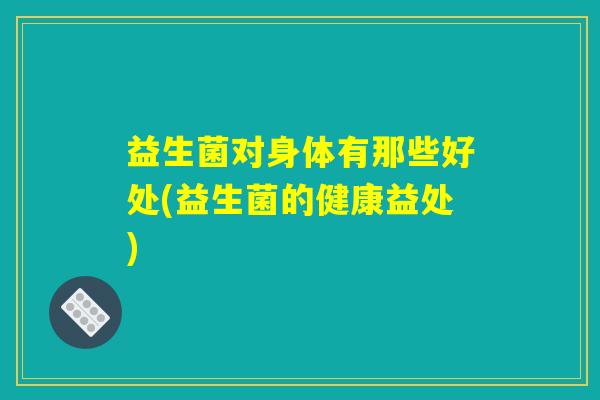 益生菌对身体有那些好处(益生菌的健康益处) 益生菌对身体有那些好处(益生菌的健康益处)