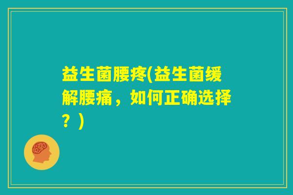 益生菌腰疼(益生菌缓解腰痛,如何正确选择?) 益生菌腰疼(益生菌缓解腰痛,如何正确选择?)