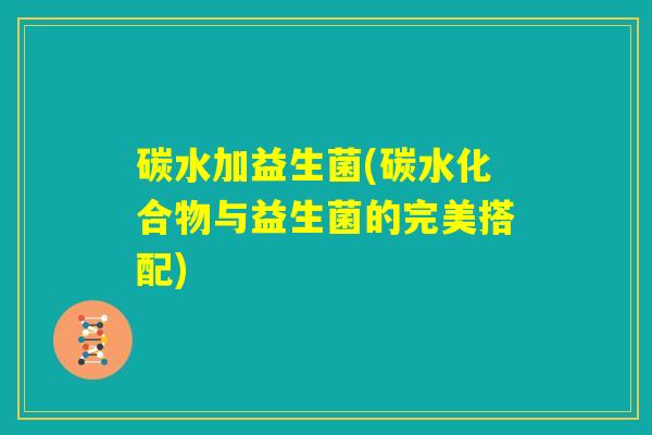 碳水加益生菌(碳水化合物与益生菌的完美搭配) 碳水加益生菌(碳水化合物与益生菌的完美搭配)