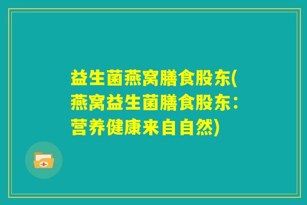 益生菌燕窝膳食股东(燕窝益生菌膳食股东:营养健康来自自然) 益生菌燕窝膳食股东(燕窝益生菌膳食股东:营养健康来自自然)