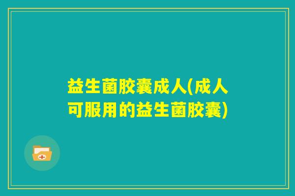 益生菌胶囊成人(成人可服用的益生菌胶囊) 益生菌胶囊成人(成人可服用的益生菌胶囊)