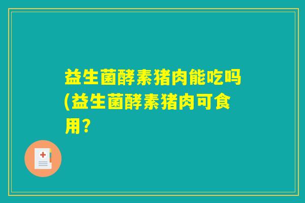 益生菌酵素猪肉能吃吗(益生菌酵素猪肉可食用？
