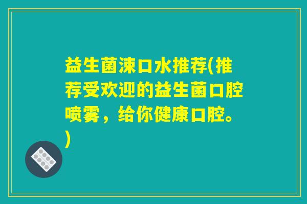 益生菌涑口水推荐(推荐受欢迎的益生菌口腔喷雾，给你健康口腔。)