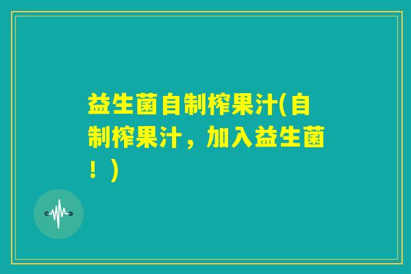 益生菌自制榨果汁(自制榨果汁,加入益生菌!) 益生菌自制榨果汁(自制榨果汁,加入益生菌!)