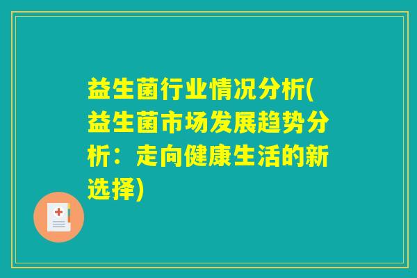 益生菌行业情况分析(益生菌市场发展趋势分析:走向健康生活的新选择) 益生菌行业情况分析(益生菌市场发展趋势分析:走向健康生活的新选择)