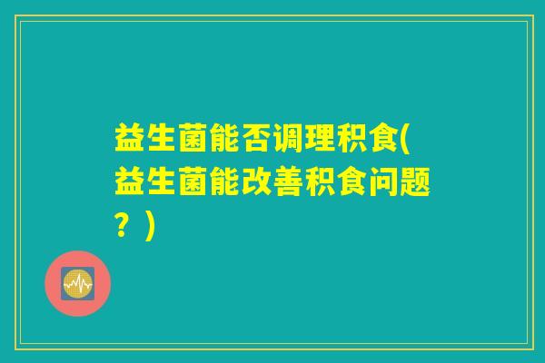 益生菌能否调理积食(益生菌能改善积食问题？)