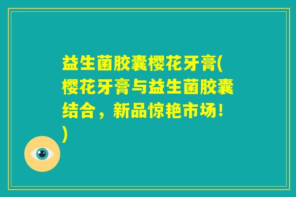 益生菌胶囊樱花牙膏(樱花牙膏与益生菌胶囊结合，新品惊艳市场！)
