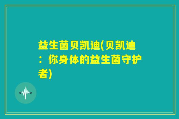益生菌贝凯迪(贝凯迪:你身体的益生菌守护者) 益生菌贝凯迪(贝凯迪:你身体的益生菌守护者)