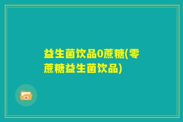 益生菌饮品0蔗糖(零蔗糖益生菌饮品)