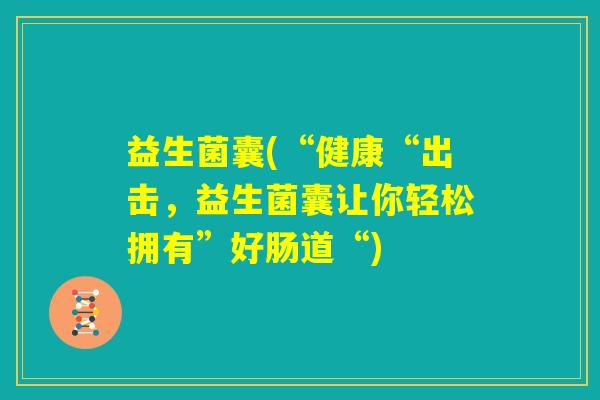 益生菌囊(“健康“出击,益生菌囊让你轻松拥有”好肠道“) 益生菌囊(“健康“出击,益生菌囊让你轻松拥有”好肠道“)
