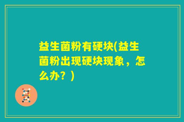 益生菌粉有硬块(益生菌粉出现硬块现象,怎么办?) 益生菌粉有硬块(益生菌粉出现硬块现象,怎么办?)