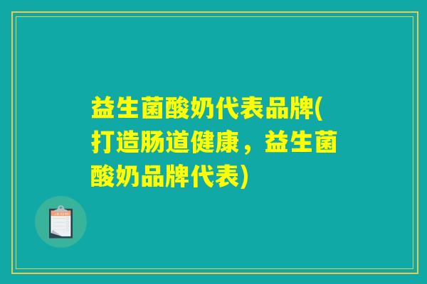 益生菌酸奶代表品牌(打造肠道健康,益生菌酸奶品牌代表) 益生菌酸奶代表品牌(打造肠道健康,益生菌酸奶品牌代表)