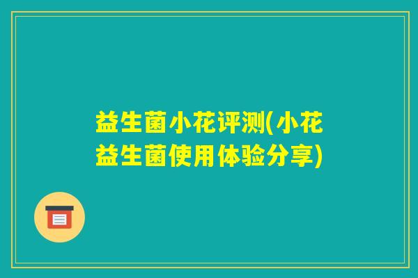 益生菌小花评测(小花益生菌使用体验分享) 益生菌小花评测(小花益生菌使用体验分享)