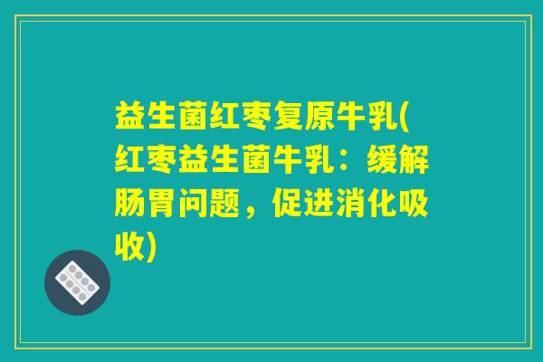 益生菌红枣复原牛乳(红枣益生菌牛乳:缓解肠胃问题,促进消化吸收) 益生菌红枣复原牛乳(红枣益生菌牛乳:缓解肠胃问题,促进消化吸收)