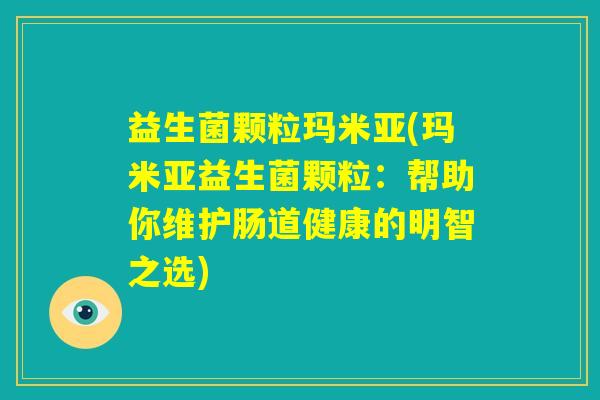 益生菌颗粒玛米亚(玛米亚益生菌颗粒:帮助你维护肠道健康的明智之选) 益生菌颗粒玛米亚(玛米亚益生菌颗粒:帮助你维护肠道健康的明智之选)