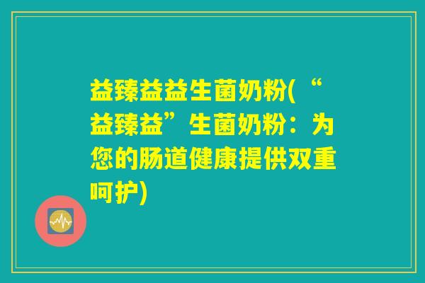 益臻益益生菌奶粉(“益臻益”生菌奶粉：为您的肠道健康提供双重呵护)