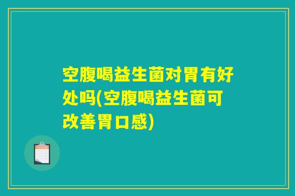 空腹喝益生菌对胃有好处吗(空腹喝益生菌可改善胃口感)