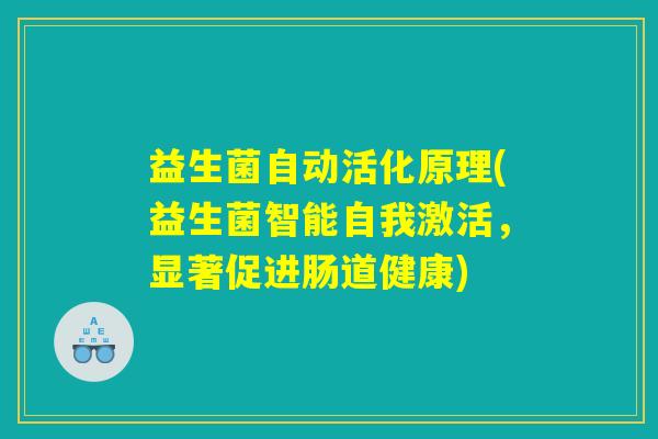 益生菌自动活化原理(益生菌智能自我激活,显著促进肠道健康) 益生菌自动活化原理(益生菌智能自我激活,显著促进肠道健康)