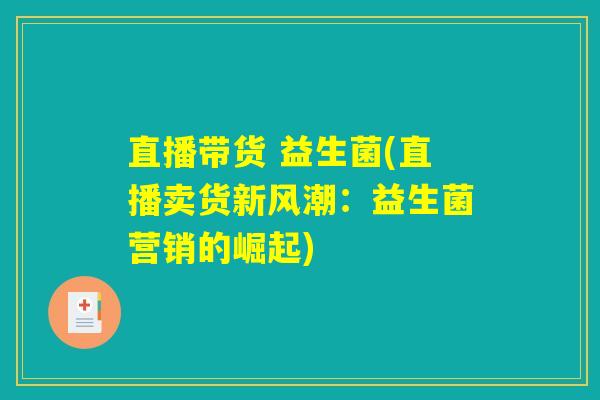 直播带货 益生菌(直播卖货新风潮:益生菌营销的崛起) 直播带货 益生菌(直播卖货新风潮:益生菌营销的崛起)