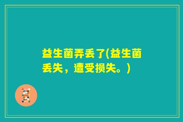 益生菌弄丢了(益生菌丢失,遭受损失。) 益生菌弄丢了(益生菌丢失,遭受损失。)
