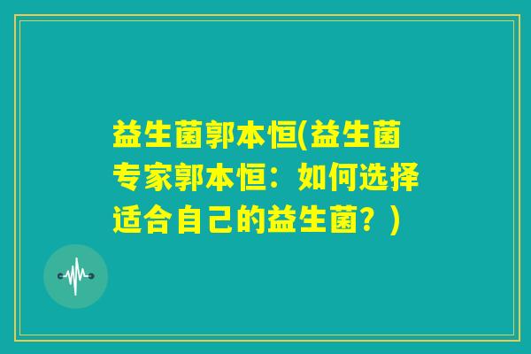 益生菌郭本恒(益生菌专家郭本恒：如何选择适合自己的益生菌？)