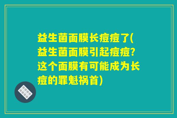 益生菌面膜长痘痘了(益生菌面膜引起痘痘?这个面膜有可能成为长痘的罪魁祸首) 益生菌面膜长痘痘了(益生菌面膜引起痘痘?这个面膜有可能成为长痘的罪魁祸首)