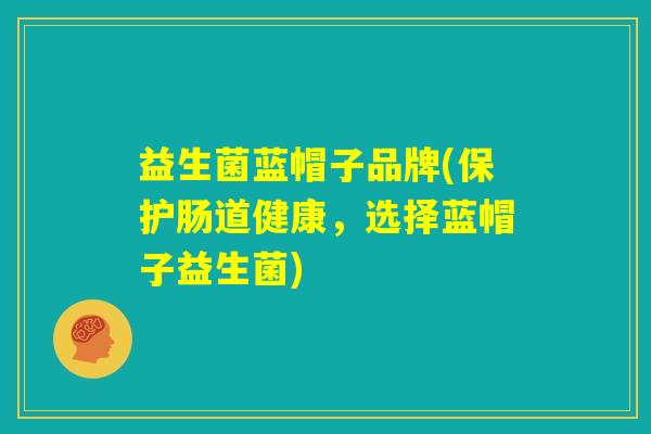 益生菌蓝帽子品牌(保护肠道健康,选择蓝帽子益生菌) 益生菌蓝帽子品牌(保护肠道健康,选择蓝帽子益生菌)