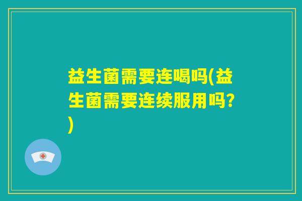 益生菌需要连喝吗(益生菌需要连续服用吗?) 益生菌需要连喝吗(益生菌需要连续服用吗?)