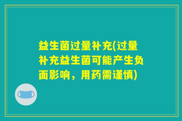 益生菌过量补充(过量补充益生菌可能产生负面影响,用药需谨慎) 益生菌过量补充(过量补充益生菌可能产生负面影响,用药需谨慎)