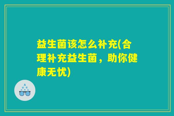 益生菌该怎么补充(合理补充益生菌,助你健康无忧) 益生菌该怎么补充(合理补充益生菌,助你健康无忧)