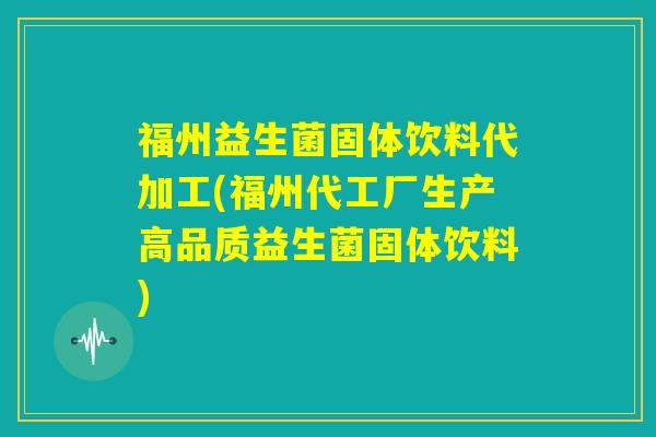 福州益生菌固体饮料代加工(福州代工厂生产高品质益生菌固体饮料) 福州益生菌固体饮料代加工(福州代工厂生产高品质益生菌固体饮料)