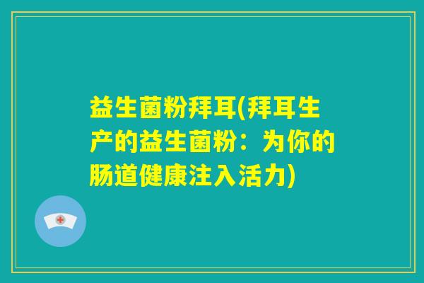 益生菌粉拜耳(拜耳生产的益生菌粉:为你的肠道健康注入活力) 益生菌粉拜耳(拜耳生产的益生菌粉:为你的肠道健康注入活力)